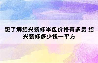 想了解绍兴装修半包价格有多贵 绍兴装修多少钱一平方